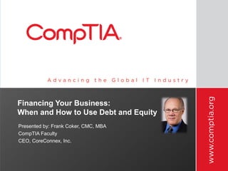 Financing Your Business:
When and How to Use Debt and Equity
Presented by: Frank Coker, CMC, MBA
CompTIA Faculty
CEO, CoreConnex, Inc.
 