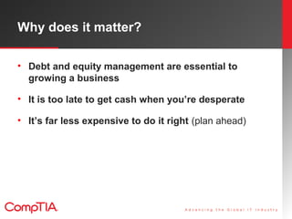Why does it matter?
• Debt and equity management are essential to
growing a business
• It is too late to get cash when you...