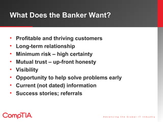 What Does the Banker Want?
• Profitable and thriving customers
• Long-term relationship
• Minimum risk – high certainty
• ...