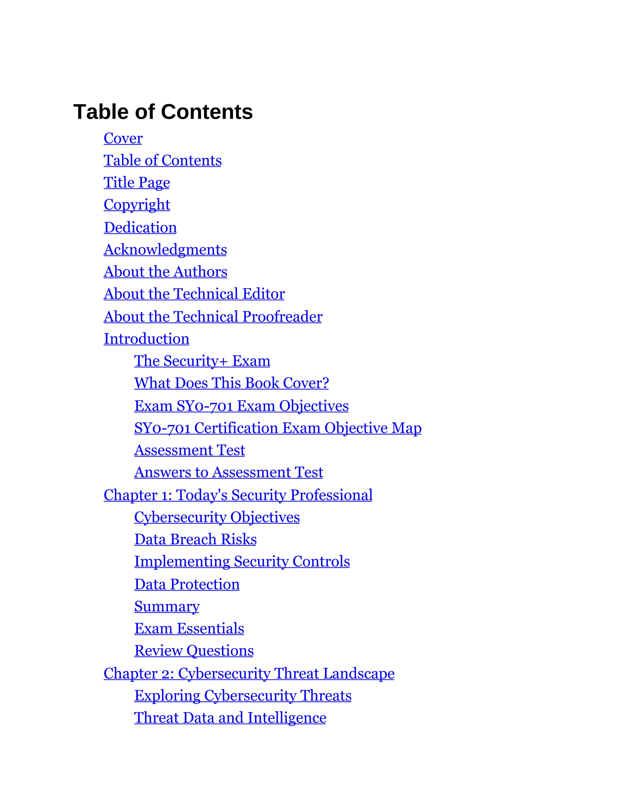 Table of Contents
Cover
Table of Contents
Title Page
Copyright
Dedication
Acknowledgments
About the Authors
About the Technical Editor
About the Technical Proofreader
Introduction
The Security+ Exam
What Does This Book Cover?
Exam SY0-701 Exam Objectives
SY0-701 Certification Exam Objective Map
Assessment Test
Answers to Assessment Test
Chapter 1: Today's Security Professional
Cybersecurity Objectives
Data Breach Risks
Implementing Security Controls
Data Protection
Summary
Exam Essentials
Review Questions
Chapter 2: Cybersecurity Threat Landscape
Exploring Cybersecurity Threats
Threat Data and Intelligence
 