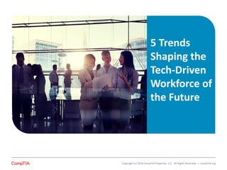 5 Trends 
Shaping the 
Tech-Driven 
Workforce of 
the Future 
Copyright (c) 2014 CompTIA Properties, LLC. All Rights Reserved. | CompTIA.org 
 