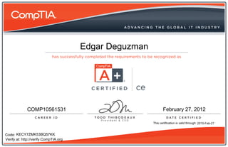 Edgar Deguzman



                                         CERTIFIED   ce

             COMP10561531                                        February 27, 2012

                                                          This certification is valid through: 2015-Feb-27



Code: KECY7ZMK53BQ57KK
Verify at: http://verify.CompTIA.org
 