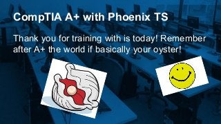 CompTIA A+ with Phoenix TS
Thank you for training with is today! Remember
after A+ the world if basically your oyster!
 