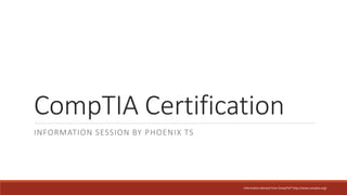 CompTIA Certification
INFORMATION SESSION BY PHOENIX TS
Information derived from CompTIA® http://www.comptia.org/
 