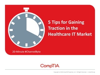 20-Minute #ChannelByte
Copyright (c) 2014 CompTIA Properties, LLC. All Rights Reserved. | CompTIA.org
5 Tips for Gaining
Traction in the
Healthcare IT Market
 