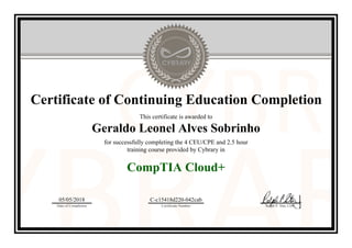 Certificate of Continuing Education Completion
This certificate is awarded to
Geraldo Leonel Alves Sobrinho
for successfully completing the 4 CEU/CPE and 2.5 hour
training course provided by Cybrary in
CompTIA Cloud+
05/05/2018
Date of Completion
C-c15418d220-042cab
Certificate Number Ralph P. Sita, CEO
Official Cybrary Certificate - C-c15418d220-042cab
 