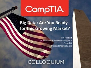 Big Data: Are You Ready
for this Growing Market?
Tim Herbert
VP, Research & Market Intelligence
CompTIA
therbert@comptia.org

 