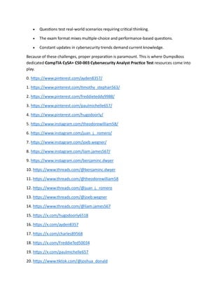 • Questions test real-world scenarios requiring critical thinking.
• The exam format mixes multiple-choice and performance-based questions.
• Constant updates in cybersecurity trends demand current knowledge.
Because of these challenges, proper preparation is paramount. This is where DumpsBoss
dedicated CompTIA CySA+ CS0-003 Cybersecurity Analyst Practice Test resources come into
play.
0. https://www.pinterest.com/ayden8357/
1. https://www.pinterest.com/timothy_stephan563/
2. https://www.pinterest.com/freddieteddy9988/
3. https://www.pinterest.com/paulmichelle657/
4. https://www.pinterest.com/hugodoorly/
5. https://www.instagram.com/theodorewilliam58/
6. https://www.instagram.com/juan_j._romero/
7. https://www.instagram.com/joeb.wegner/
8. https://www.instagram.com/liam.james567/
9. https://www.instagram.com/benjaminc.dwyer
10. https://www.threads.com/@benjaminc.dwyer
11. https://www.threads.com/@theodorewilliam58
12. https://www.threads.com/@juan_j._romero
13. https://www.threads.com/@joeb.wegner
14. https://www.threads.com/@liam.james567
15. https://x.com/hugodoorly6518
16. https://x.com/ayden8357
17. https://x.com/charles89568
18. https://x.com/FreddieTed50034
19. https://x.com/paulmichelle657
20. https://www.tiktok.com/@joshua_donald
 