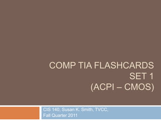 COMP TIA FLASHCARDS
                   SET 1
          (ACPI – CMOS)

CIS 140, Susan K. Smith, TVCC,
Fall Quarter 2011
 