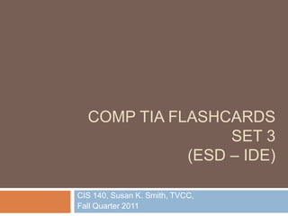 COMP TIA FLASHCARDS
                  SET 3
             (ESD – IDE)

CIS 140, Susan K. Smith, TVCC,
Fall Quarter 2011
 