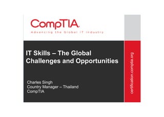 certification.comptia.org
IT Skills – The Global
Challenges and Opportunities
Charles Singh
Country Manager – Thailand
CompTIA
 