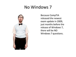 No Windows 7
Because CompTIA
released the newest
exam update in 2009,
just months before the
release of Windows 7,
there will be NO
Windows 7 questions.
 