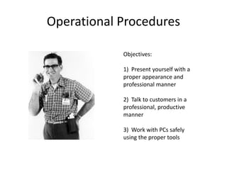 Operational Procedures
Objectives:
1) Present yourself with a
proper appearance and
professional manner
2) Talk to customers in a
professional, productive
manner
3) Work with PCs safely
using the proper tools
 