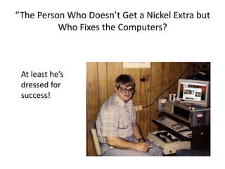 “The Person Who Doesn’t Get a Nickel Extra but
Who Fixes the Computers?
At least he’s
dressed for
success!
 
