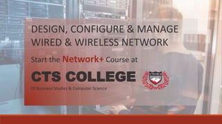 CTS COLLEGE
Of Business Studies & Computer Science
DESIGN, CONFIGURE & MANAGE
WIRED & WIRELESS NETWORK
Start the Network+ Course at
 