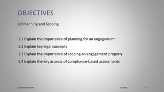 1.0 Planning and Scoping
1.1 Explain the importance of planning for an engagement.
1.2 Explain key legal concepts
1.3 Explain the importance of scoping an engagement properly
1.4 Explain the key aspects of compliance-based assessments
OBJECTIVES
CLOUDBURSTING CORP 3/31/2018 9
 