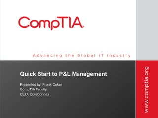 Quick Start to P&L Management
Presented by: Frank Coker
CompTIA Faculty
CEO, CoreConnex
 