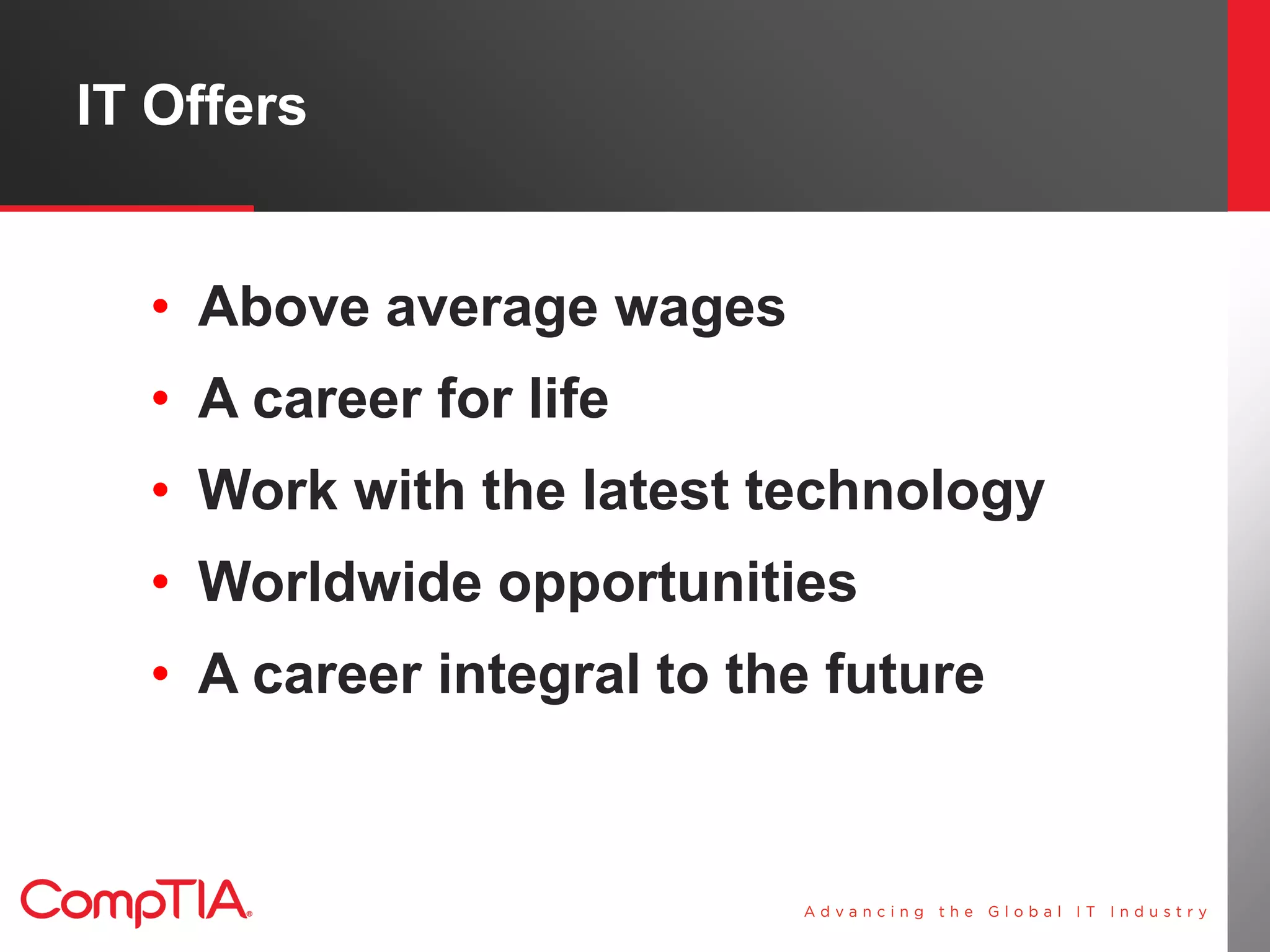 IT Offers


  • Above average wages
  • A career for life
  • Work with the latest technology
  • Worldwide opportunities
  • A career integral to the future
 