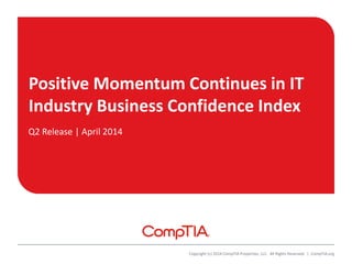 Positive Momentum Continues in IT
Industry Business Confidence Index
Q2 Release | April 2014
Copyright (c) 2014 CompTIA Properties, LLC. All Rights Reserved. | CompTIA.org
 