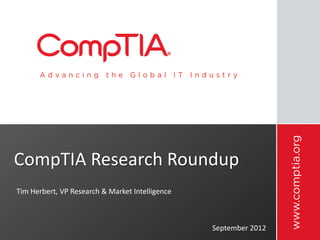 CompTIA Research Roundup
Tim Herbert, VP Research & Market Intelligence



                                                 September 2012
 