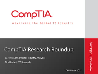 CompTIA	
  Research	
  Roundup	
  
Carolyn	
  April,	
  Director	
  Industry	
  Analysis	
  
Tim	
  Herbert,	
  VP	
  Research	
  


                                                            December	
  2011	
  
 