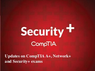 Updates on CompTIAA+, Network+
and Security+ exams
 