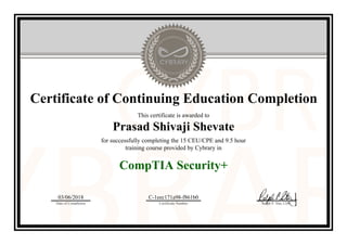 Certificate of Continuing Education Completion
This certificate is awarded to
Prasad Shivaji Shevate
for successfully completing the 15 CEU/CPE and 9.5 hour
training course provided by Cybrary in
CompTIA Security+
03/06/2018
Date of Completion
C-1eec171a98-f861b0
Certificate Number Ralph P. Sita, CEO
Official Cybrary Certificate - C-1eec171a98-f861b0
 