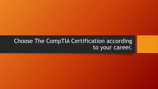Choose The CompTIA Certification according
to your career.
 