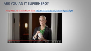 • Funny Video… Its so true about IT Users. https://www.youtube.com/watch?v=hgeaya7Yg4A
ARE YOU AN IT SUPERHERO?
 