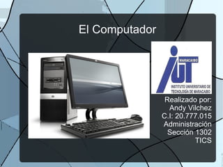 El Computador
Realizado por:
Andy Vilchez
C.I: 20.777.015
Administración
Sección 1302
TICS
 