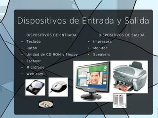 Dispositivos de Entrada y Salida
DISPOSITIVOS DE ENTRADA
● Teclado
● Ratón
● Unidad de CD-ROM y Floppy
● Escáner
● Micrófono
● Web-cam
DISPOSITIVOS DE SALIDA
● Impresora
● Monitor
● Speakers
 