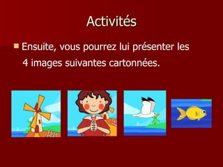 Activités
   Ensuite, vous pourrez lui présenter les
    4 images suivantes cartonnées.
 