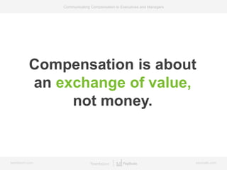bamboohr.com payscale.com
Communicating Compensation to Executives and Managers
Compensation is about
an exchange of value,
not money.
 