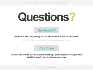 bamboohr.com payscale.com
Communicating Compensation to Executives and Managers
Questions?
BambooHR
Receive a free job posting on our ATS and full HRIS for one week.
We will contact everyone within the next few days to set this up.
Download our free eBook: Communicating Compensation: Your guide to
tackling tough conversations about pay
PayScale
 