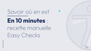 .22
THERE
IS
A
BETTER
WAY
En 10 minutes :
recette manuelle
Easy Checks
Savoir où en est
 