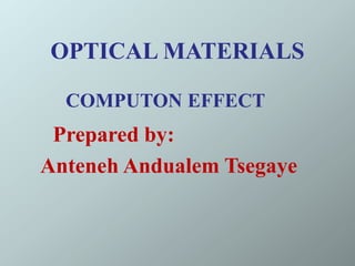 OPTICAL MATERIALS
COMPUTON EFFECT
Prepared by:
Anteneh Andualem Tsegaye
 