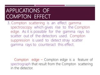 APPLICATIONS OF
COMPTON EFFECT
3. Compton scattering is an effect gamma
spectroscopy which gives rise to the Compton
edge....