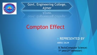  REPRESENTED BY
ABDUL SALIM
Govt. Engineering College,
Ajmer
B.Tech(Computer Science)
1st year(2nd semester)
Compton Effect
 