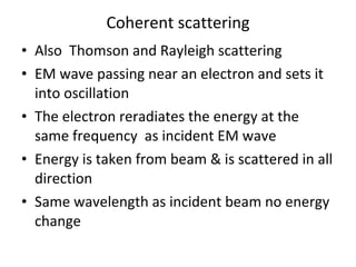Coherent scattering <ul><li>Also  Thomson and Rayleigh scattering </li></ul><ul><li>EM wave passing near an electron and s...