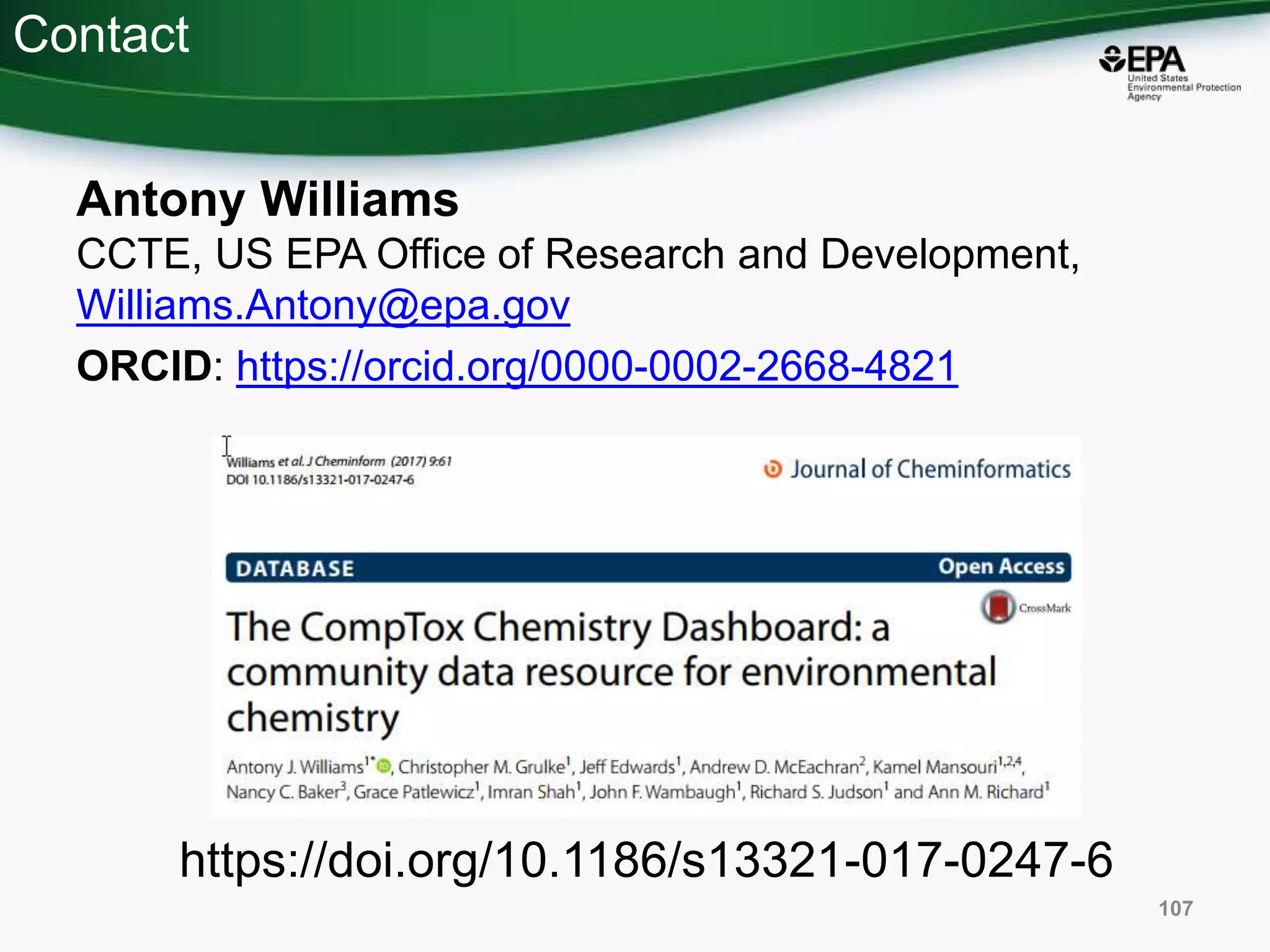 Contact
Antony Williams
CCTE, US EPA Office of Research and Development,
Williams.Antony@epa.gov
ORCID: https://orcid.org/0000-0002-2668-4821
107
https://doi.org/10.1186/s13321-017-0247-6
 