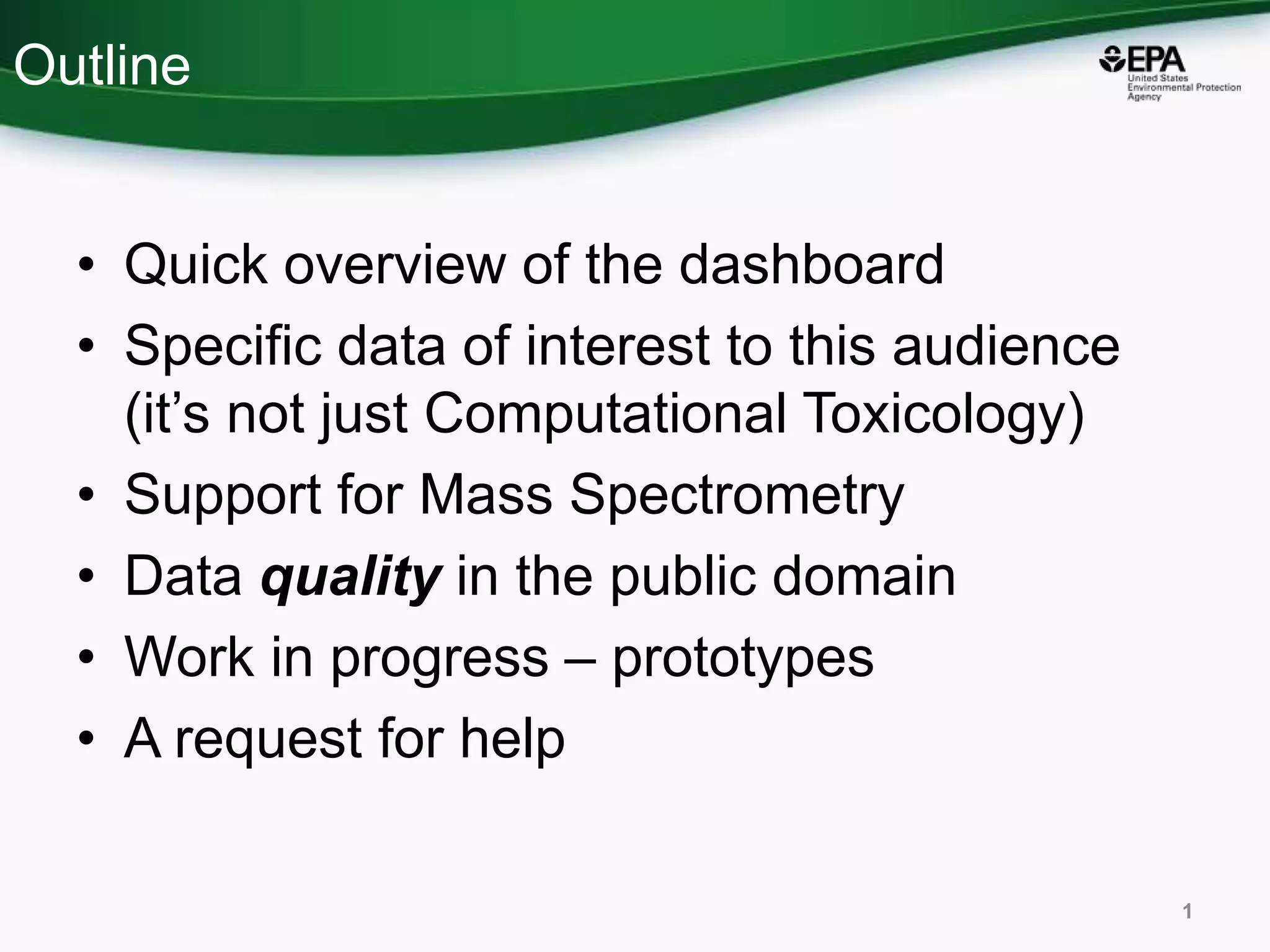 Outline
• Quick overview of the dashboard
• Specific data of interest to this audience
(it’s not just Computational Toxicology)
• Support for Mass Spectrometry
• Data quality in the public domain
• Work in progress – prototypes
• A request for help
1
 