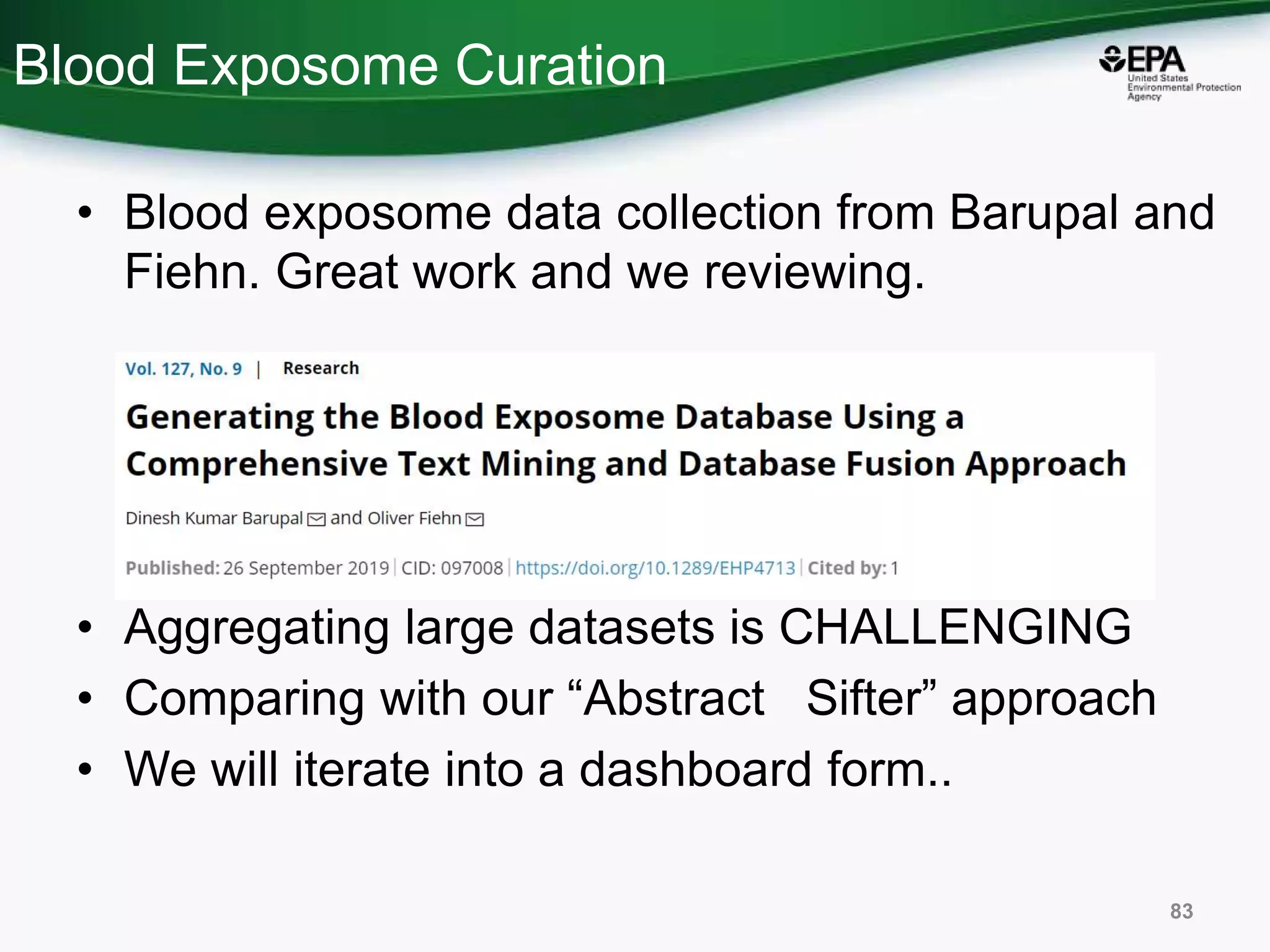 Blood Exposome Curation
83
• Blood exposome data collection from Barupal and
Fiehn. Great work and we reviewing.
• Aggregating large datasets is CHALLENGING
• Comparing with our “Abstract Sifter” approach
• We will iterate into a dashboard form..
 