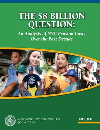 The $8 Billion
  QuesTion:
An Analysis of NYC Pension Costs
     Over the Past Decade




New York City Comptroller   APRIL 2011
John C. Liu
 