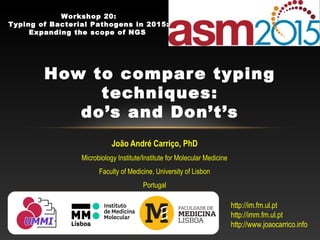 João André Carriço, PhD
Microbiology Institute/Institute for Molecular Medicine
Faculty of Medicine, University of Lisbon
Portugal
How to compare typing
techniques:
do’s and Don’t’s
http://im.fm.ul.pt
http://imm.fm.ul.pt
http://www.joaocarrico.info
Workshop 20:
Typing of Bacterial Pathogens in 2015:
Expanding the scope of NGS
 