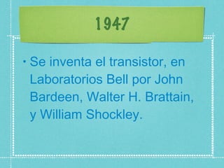 1947 Se inventa el transistor, en Laboratorios Bell por John Bardeen, Walter H. Brattain, y William Shockley.  