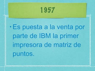 1957 Es puesta a la venta por parte de IBM la primer impresora de matriz de puntos.  