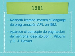 1961 Kenneth Iverson inventa el lenguaje de programación APL en IBM.  Aparece el concepto de paginación de memoria, descrito por T. Kilburn y D. J. Howart. 