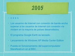 2005 2005 Los usuarios de Internet con conexión de banda ancha superan a los usuarios de internet con conexión vía módem en la mayoría de países desarrollados.  El programa Google Earth es lanzado.  Lanzamiento de Windows XP Media Center Edition  Puesta en funcionamiento del supercomputador MareNostrum en el BSC.  
