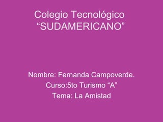Colegio Tecnológico  “SUDAMERICANO” Nombre: Fernanda Campoverde. Curso:5to Turismo “A” Tema: La Amistad 