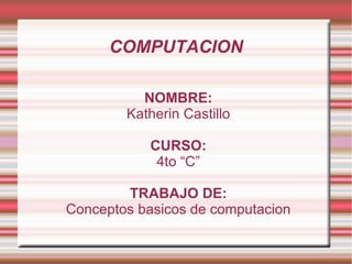 COMPUTACION NOMBRE: Katherin Castillo CURSO: 4to “C” TRABAJO DE: Conceptos basicos de computacion 